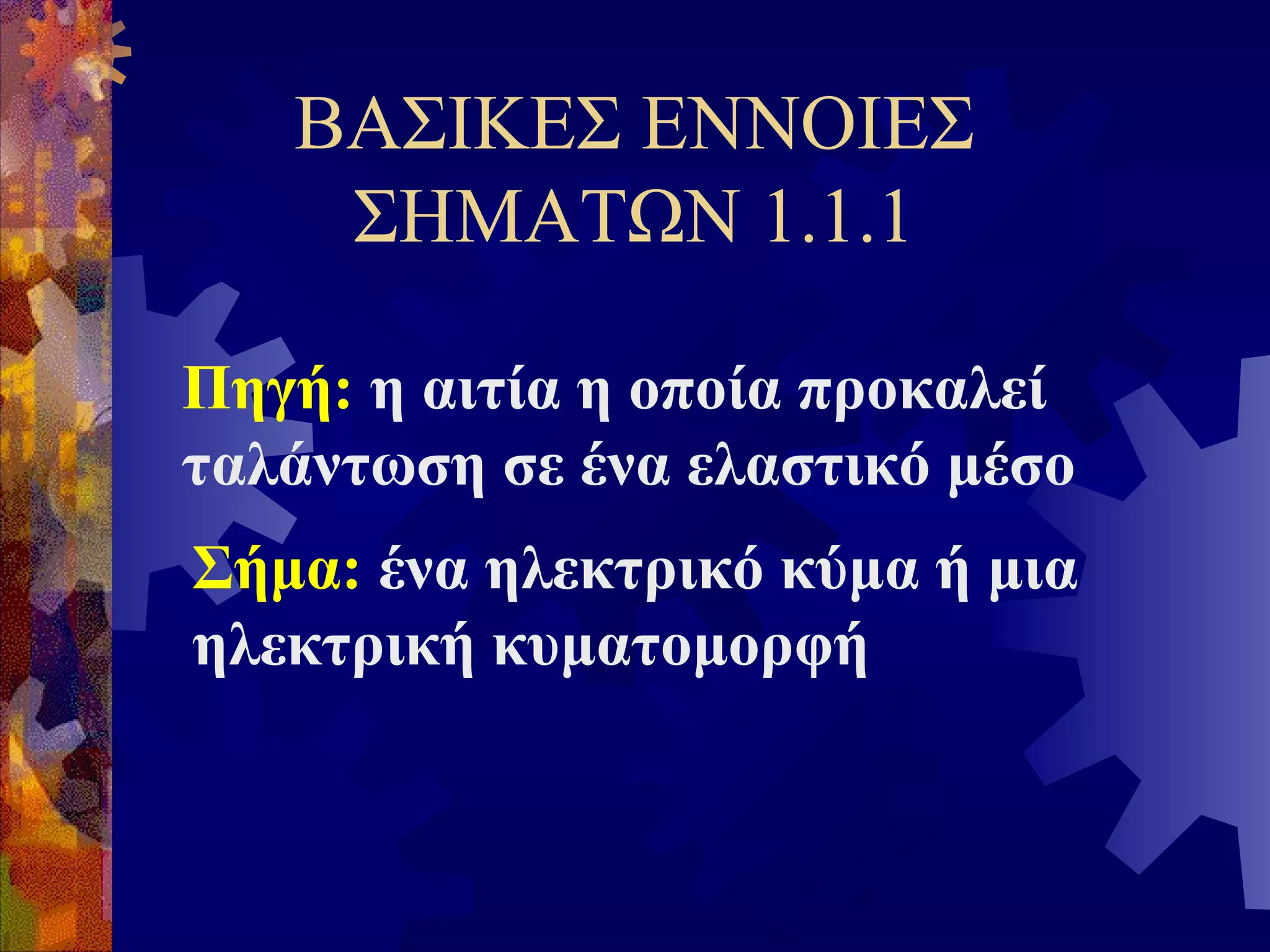 ΒΑΣΙΚΕΣ ΕΝΝΟΙΕΣ
ΣΗΜΑΤΩΝ 1.1.1
Πηγή: η αιτία η οποία προκαλεί
ταλάντωση σε ένα ελαστικό μέσο
Σήμα: ένα ηλεκτρικό κύμα ή μια
ηλεκτρική κυματομορφή

 