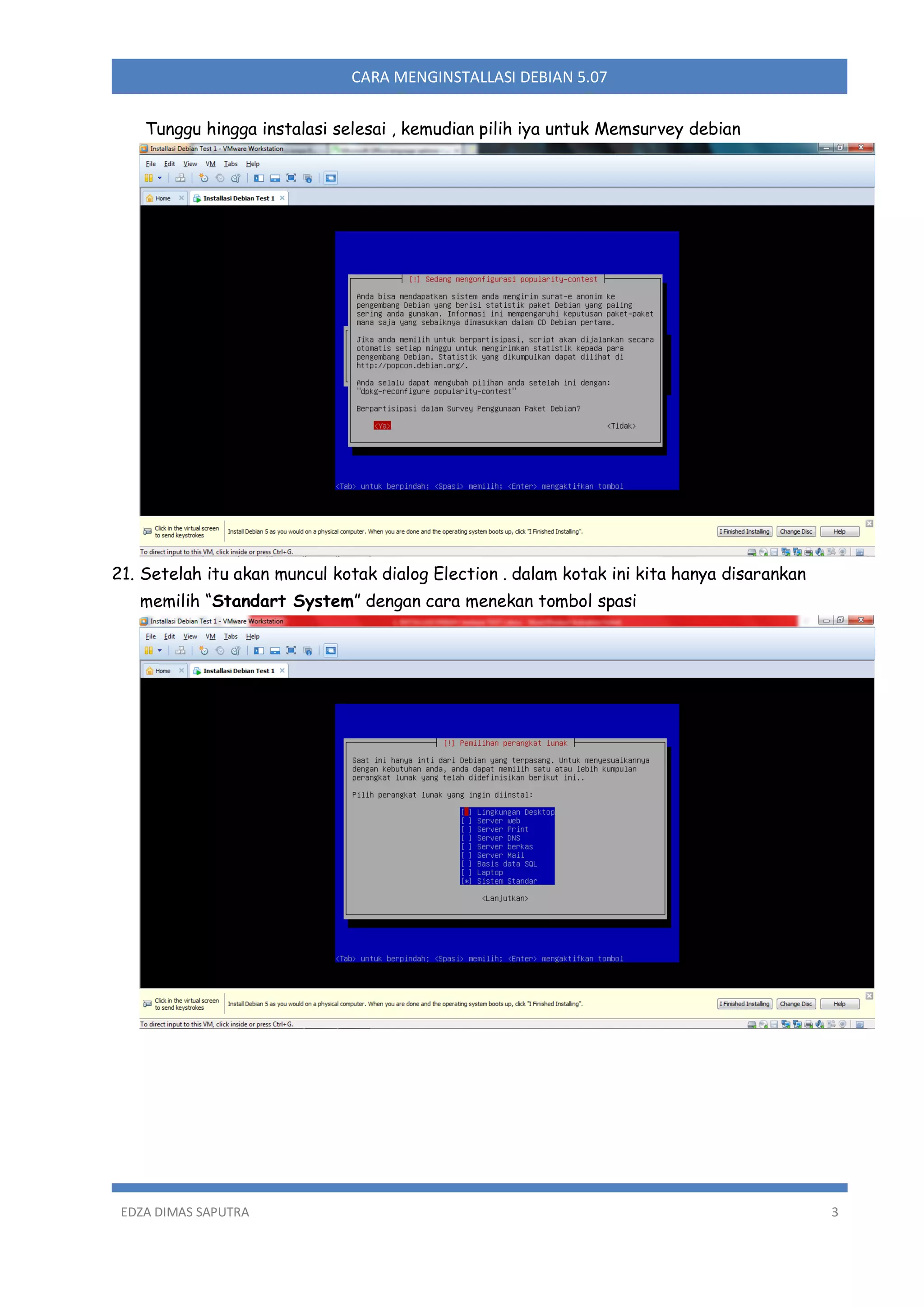 CARA MENGINSTALLASI DEBIAN 5.07
Tunggu hingga instalasi selesai , kemudian pilih iya untuk Memsurvey debian

21. Setelah itu akan muncul kotak dialog Election . dalam kotak ini kita hanya disarankan
memilih “Standart System” dengan cara menekan tombol spasi

EDZA DIMAS SAPUTRA

3

 