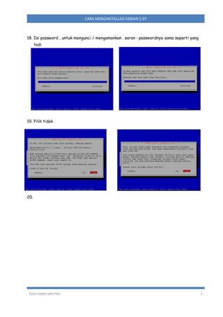 CARA MENGINSTALLASI DEBIAN 5.07

18. Isi password , untuk mengunci / mengamankan . saran : passwordnya sama seperti yang
tadi

19. Pilih tidak

20.

EDZA DIMAS SAPUTRA

2

 