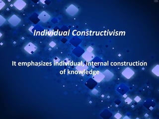 Individual Constructivism

It emphasizes individual, internal construction
of knowledge

 