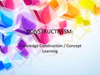 CONSTRUCTIVISM:
Knowledge Construction / Concept
Learning

 