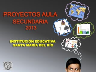 PROYECTOS AULA
SECUNDARIA
2013

INSTITUCIÓN EDUCATIVA
SANTA MARÍA DEL RÍO

 