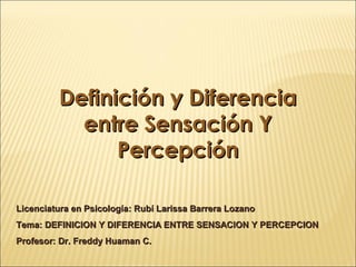 Definición y Diferencia
entre Sensación Y
Percepción
Licenciatura en Psicología: Rubí Larissa Barrera Lozano
Tema: DEFINICION Y DIFERENCIA ENTRE SENSACION Y PERCEPCION
Profesor: Dr. Freddy Huaman C.

 