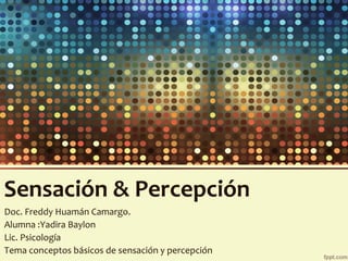 Sensación & Percepción
Doc. Freddy Huamán Camargo.
Alumna :Yadira Baylon
Lic. Psicología
Tema conceptos básicos de sensación y percepción

 