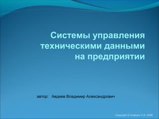 Системы управления
техническими данными
на предприятии

автор: Авдеев Владимир Александрович

Copyright © Avdeyev V.A. 2008

 