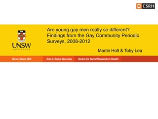 Are young gay men really so different?
Findings from the Gay Community Periodic
Surveys, 2008-2012
Martin Holt & Toby Lea
Never Stand Still

Arts

Social Sciences

Centre for Social Research in Health

 