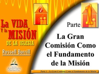 Parte

La Gran
Comisión Como
el Fundamento
de la Misión
Parte 1 – La Gran Comisión Como el Fundamento de la Misión

 