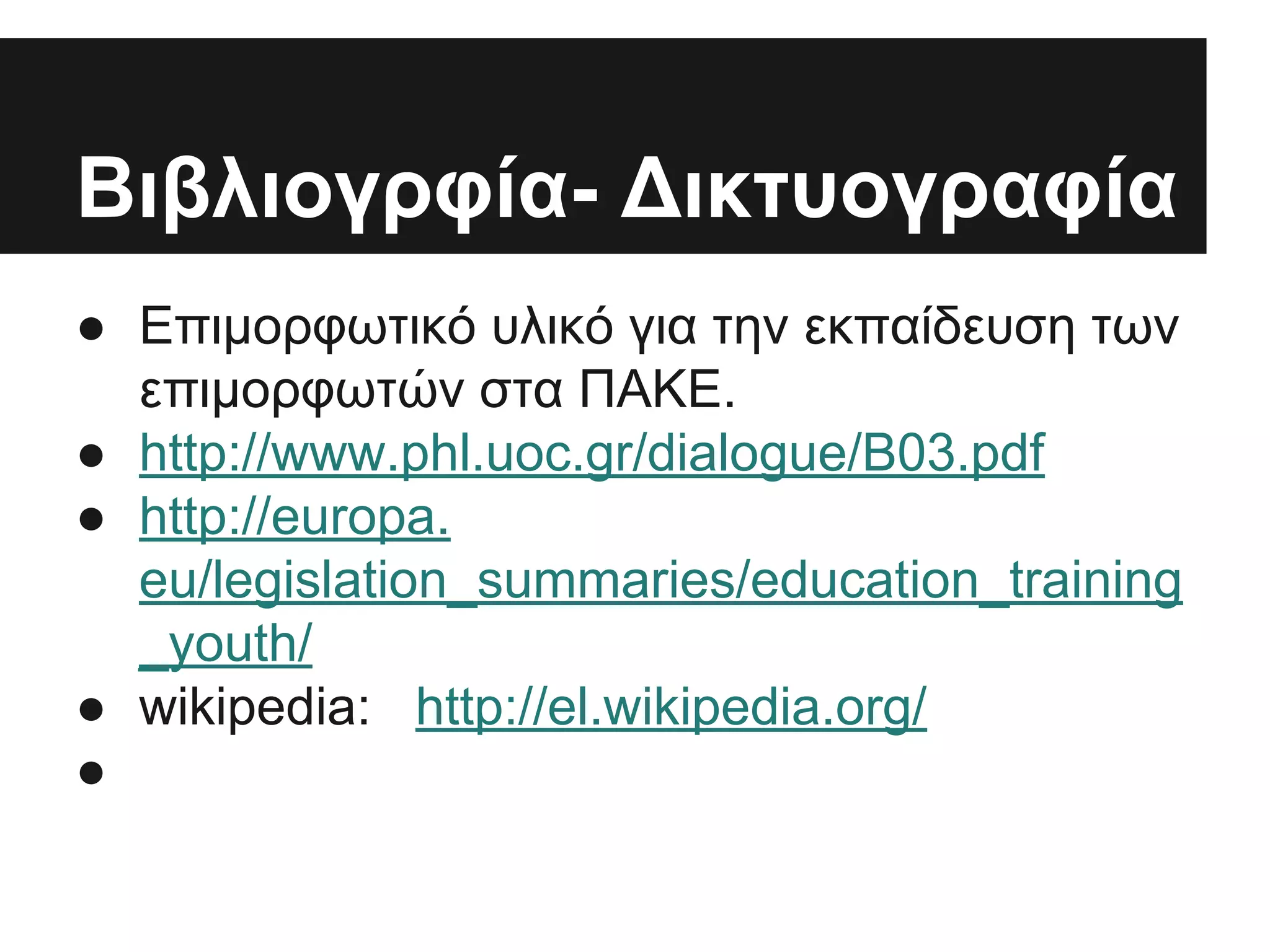 Βιβλιογρφία- Δικτυογραφία
● Επιμορφωτικό υλικό για την εκπαίδευση των
επιμορφωτών στα ΠΑΚΕ.
● http://www.phl.uoc.gr/dialogue/B03.pdf
● http://europa.
eu/legislation_summaries/education_training
_youth/
● wikipedia: http://el.wikipedia.org/
●

 