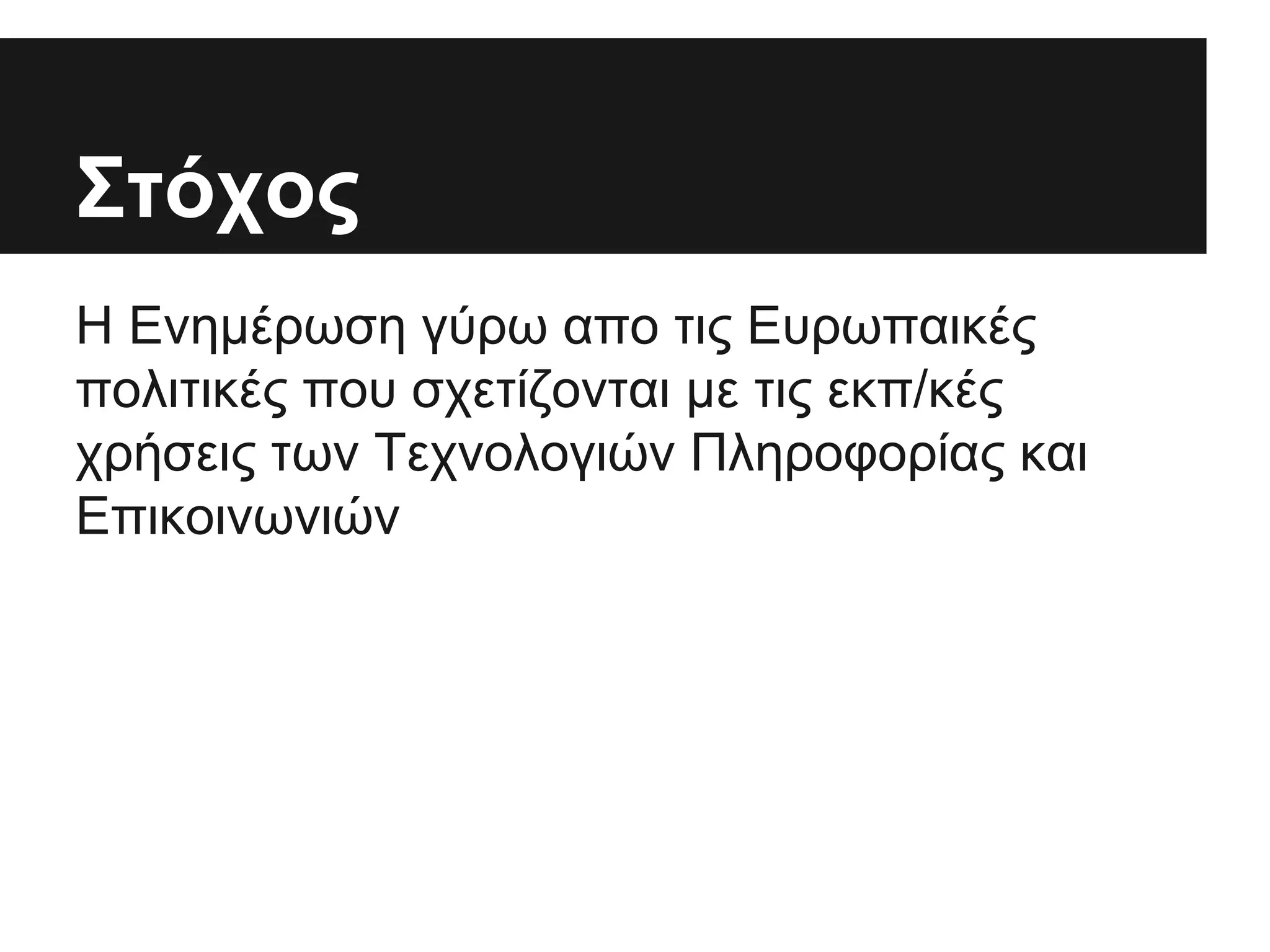 Στόχος
Η Ενημέρωση γύρω απο τις Ευρωπαικές
πολιτικές που σχετίζονται με τις εκπ/κές
χρήσεις των Τεχνολογιών Πληροφορίας και
Επικοινωνιών

 