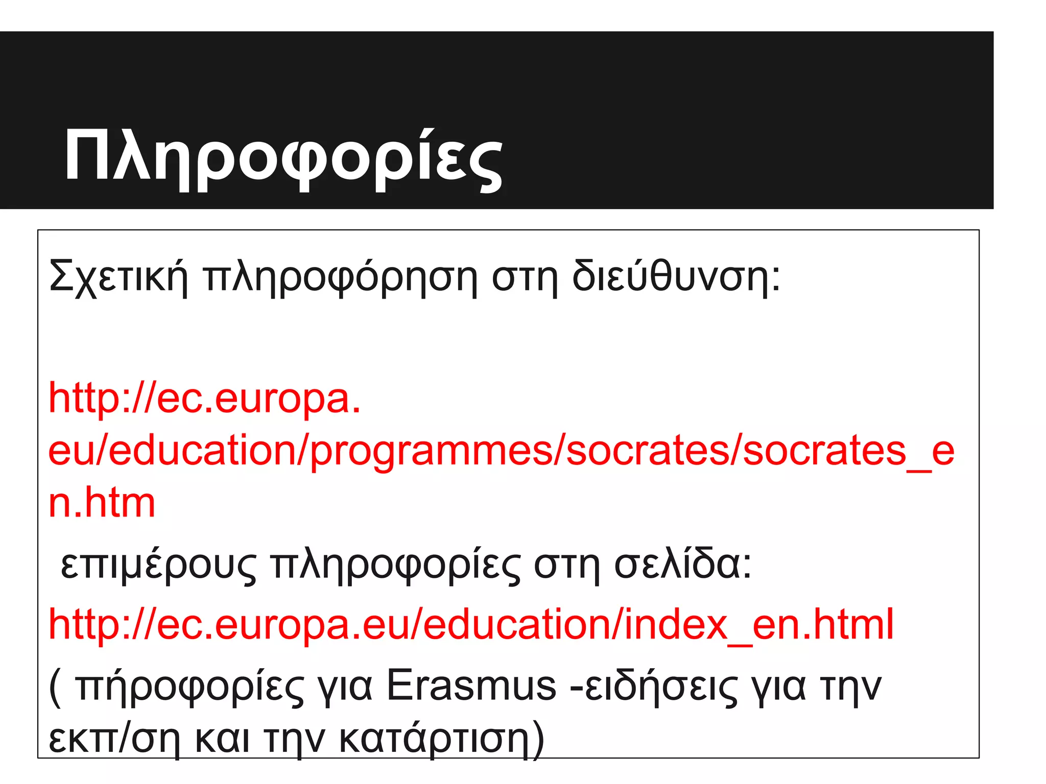 Πληροφορίες
Σχετική πληροφόρηση στη διεύθυνση:
http://ec.europa.
eu/education/programmes/socrates/socrates_e
n.htm
επιμέρους πληροφορίες στη σελίδα:
http://ec.europa.eu/education/index_en.html
( πήροφορίες για Erasmus -ειδήσεις για την
εκπ/ση και την κατάρτιση)

 