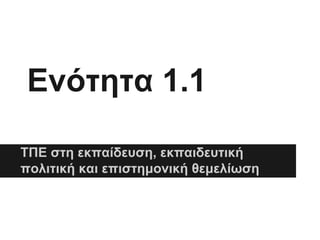 Ενότητα 1.1
ΤΠΕ στη εκπαίδευση, εκπαιδευτική
πολιτική και επιστημονική θεμελίωση

 