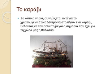 Το καράβι


Σε κάποια νησιά, συνηθίζεται αντί για το
χριστουγεννιάτικο δέντρο να στολίζουν ένα καράβι,
θέλοντας να τονίσουν τη μεγάλη σημασία που έχει για
τη χώρα μας η θάλασσα.

 