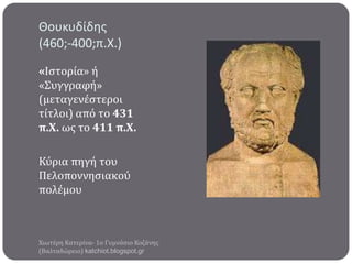 Θουκυδίδησ
(460;-400;π.Χ.)
«Ιςτορύα» ό
«Συγγραφό»
(μεταγενϋςτεροι
τύτλοι) από το 431
π.Χ. ωσ το 411 π.Χ.
Κύρια πηγό του
Πελοποννηςιακού
πολϋμου

Χιωτϋρη Κατερύνα- 1ο Γυμνϊςιο Κοζϊνησ
(Βαλταδώρειο) katchiot.blogspot.gr

 