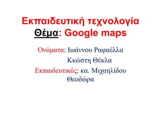 Εκπαιδευτική τεχνολογία
Θέμα: Google maps
Ονόμαηα: Ιυάννος Ραθαέλλα
Κκώζηη Θέκλα
Δκπαιδεςηικόρ: κα. Μισαηλίδος
Θεοδώπα

 