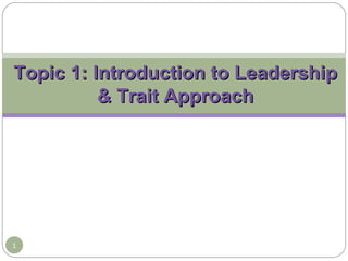 Topic 1: Introduction to Leadership
& Trait Approach

1

 