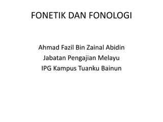 FONETIK DAN FONOLOGI
Ahmad Fazil Bin Zainal Abidin
Jabatan Pengajian Melayu
IPG Kampus Tuanku Bainun

 