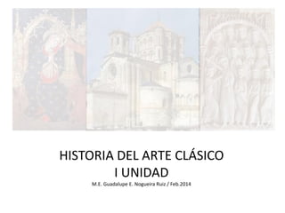 HISTORIA DEL ARTE CLÁSICO
I UNIDAD
M.E. Guadalupe E. Nogueira Ruiz / Feb.2014

 