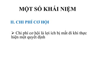 MỘT SỐ KHÁI NIỆM
II. CHI PHÍ CƠ HỘI
 Chi phí cơ hội là lợi ích bị mất đi khi thực
hiện một quyết định

 