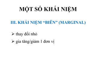 MỘT SỐ KHÁI NIỆM
III. KHÁI NIỆM “BIÊN” (MARGINAL)
 thay đổi nhỏ
 gia tăng/giảm 1 đơn vị

 