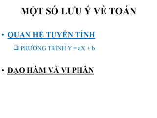 MỘT SỐ LƯU Ý VỀ TOÁN
• QUAN HỆ TUYẾN TÍNH
 PHƯƠNG TRÌNH Y = aX + b

• ĐẠO HÀM VÀ VI PHÂN

 