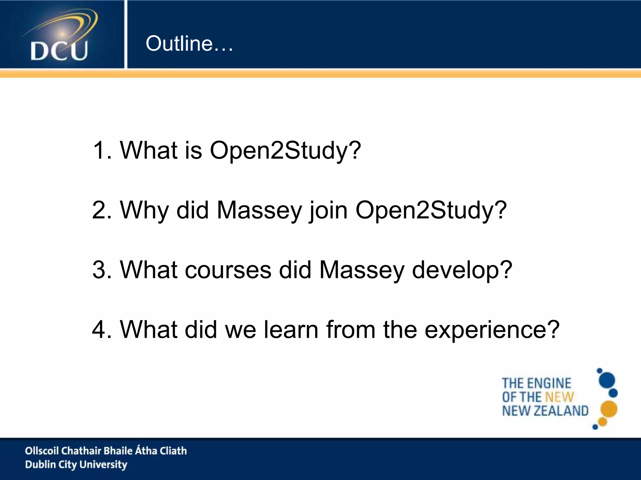 Outline…

1. What is Open2Study?

2. Why did Massey join Open2Study?
3. What courses did Massey develop?
4. What did we learn from the experience?

 