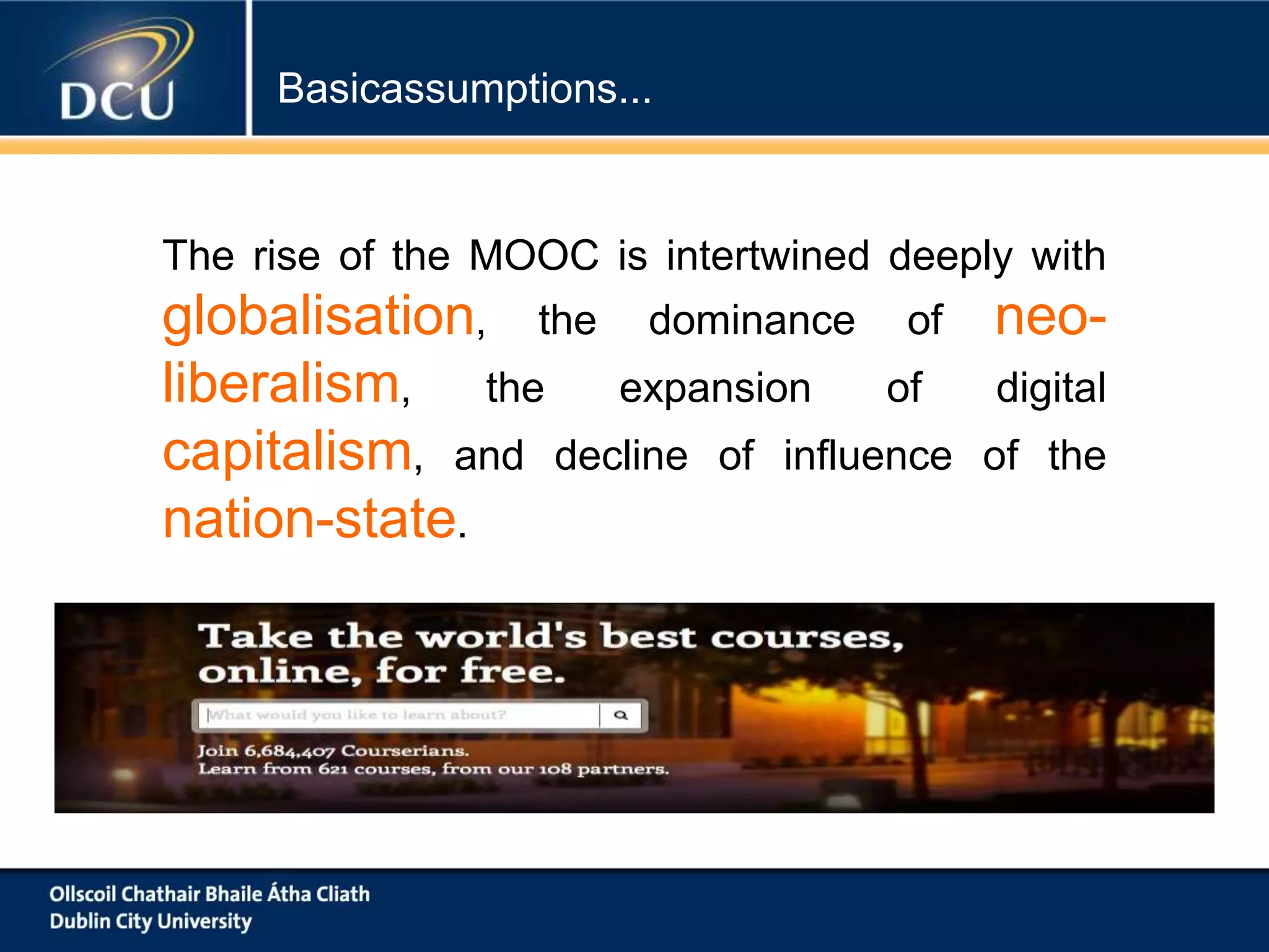 Basicassumptions...

The rise of the MOOC is intertwined deeply with

globalisation, the dominance of neoliberalism, the expansion of digital
capitalism, and decline of influence of the
nation-state.

 
