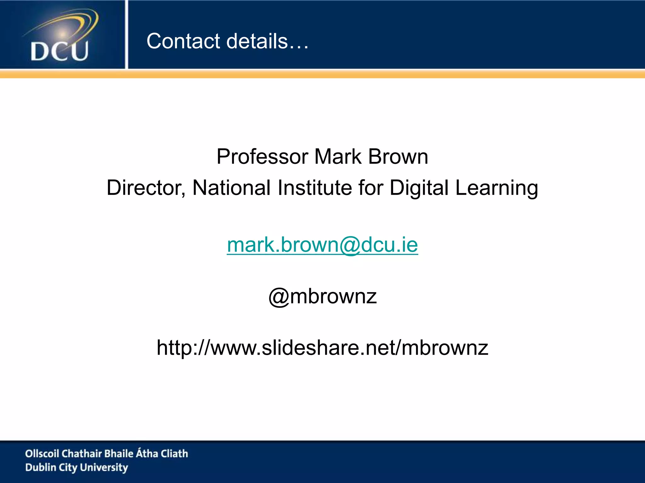 Contact details…

Professor Mark Brown
Director, National Institute for Digital Learning
mark.brown@dcu.ie
@mbrownz
http://www.slideshare.net/mbrownz

 