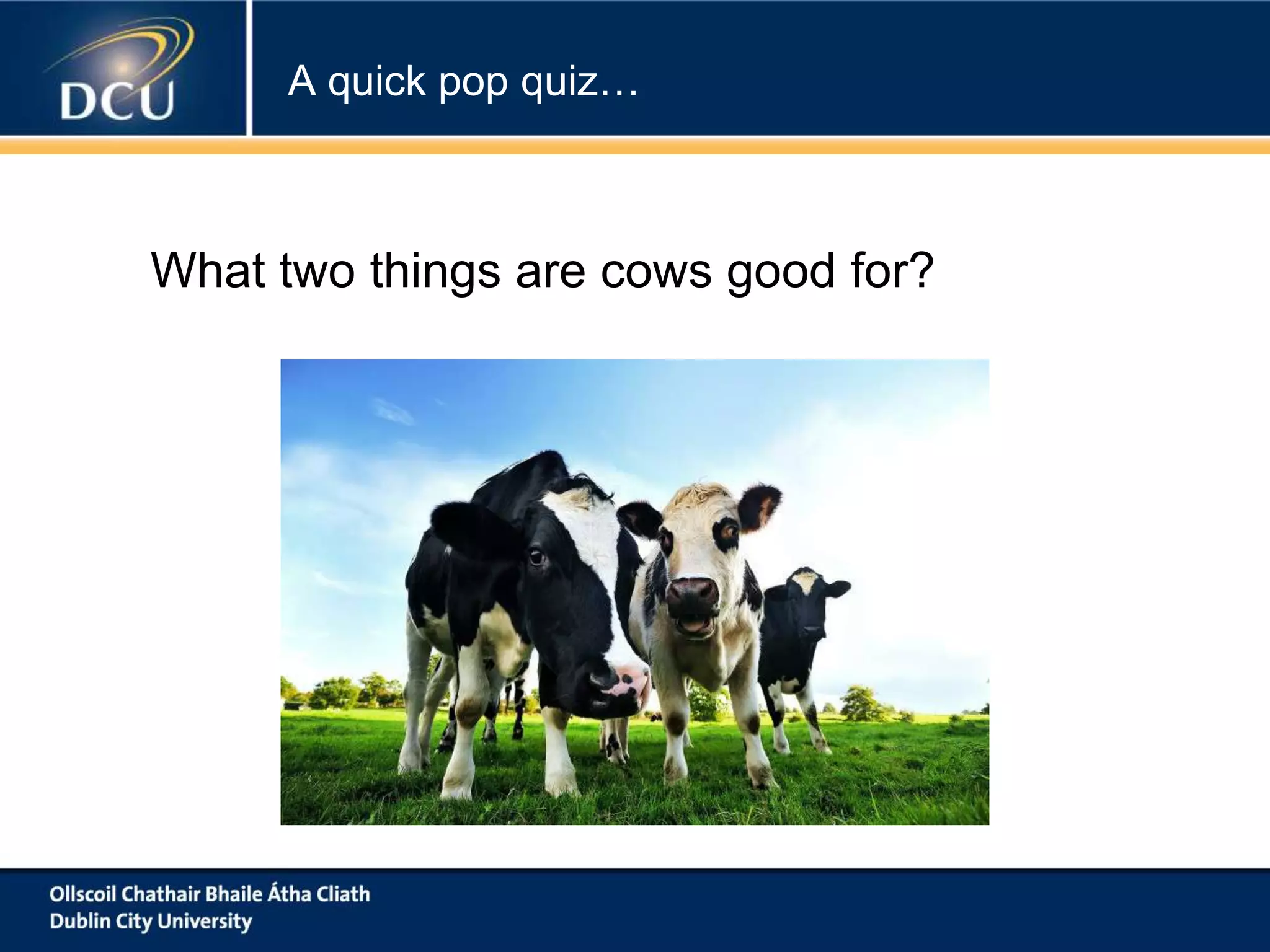 A quick pop quiz…

What two things are cows good for?

 