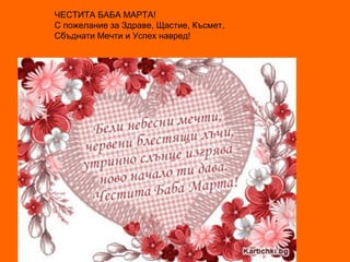 ЧЕСТИТА БАБА МАРТА!
С пожелание за Здраве, Щастие, Късмет,
Сбъднати Мечти и Успех навред!

 