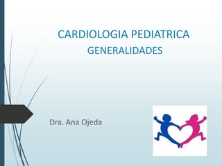 CARDIOLOGIA PEDIATRICA
GENERALIDADES

Dra. Ana Ojeda

 