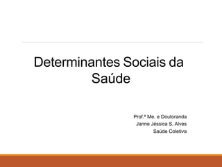 Determinantes Sociais da
Saúde
Prof.ª Me. e Doutoranda
Janne Jéssica S. Alves
Saúde Coletiva
 