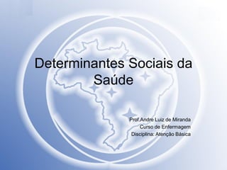 Determinantes Sociais da
Saúde
Prof.Andre Luiz de Miranda
Curso de Enfermagem
Disciplina: Atenção Básica

 