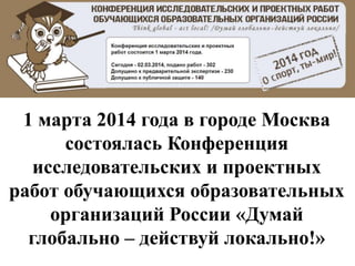 1 марта 2014 года в городе Москва
состоялась Конференция
исследовательских и проектных
работ обучающихся образовательных
организаций России «Думай
глобально – действуй локально!»

 