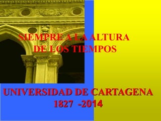 SIEMPRE A LA ALTURA
DE LOS TIEMPOS

UNIVERSIDAD DE CARTAGENA
1827 -2014

 