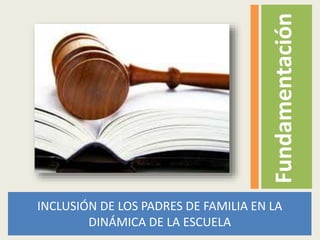 Fundamentación
INCLUSIÓN DE LOS PADRES DE FAMILIA EN LA
DINÁMICA DE LA ESCUELA

 