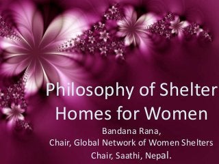 Philosophy of Shelter
Homes for Women
Bandana Rana,
Chair, Global Network of Women Shelters
Chair, Saathi, Nepal.

 