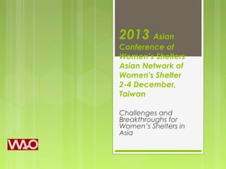 2013 Asian

Conference of
Women’s Shelters
Asian Network of
Women's Shelter
2-4 December,
Taiwan
Challenges and
Breakthroughs for
Women’s Shelters in
Asia

 