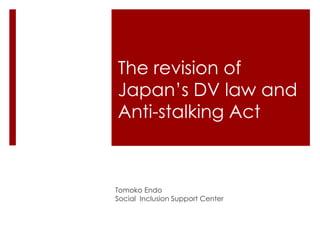 The revision of
Japan’s DV law and
Anti-stalking Act

Tomoko Endo
Social Inclusion Support Center

 