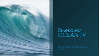 Телеканал

OCEAN TV
Презентация для рекламных
агентств

 