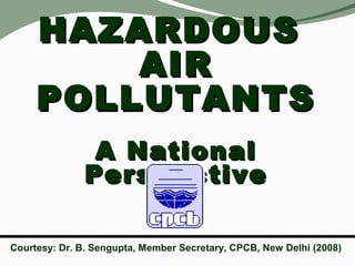 HAZARDOUS
AIR
POLLUTANTS
A National
Perspective
Courtesy: Dr. B. Sengupta, Member Secretary, CPCB, New Delhi (2008)

 