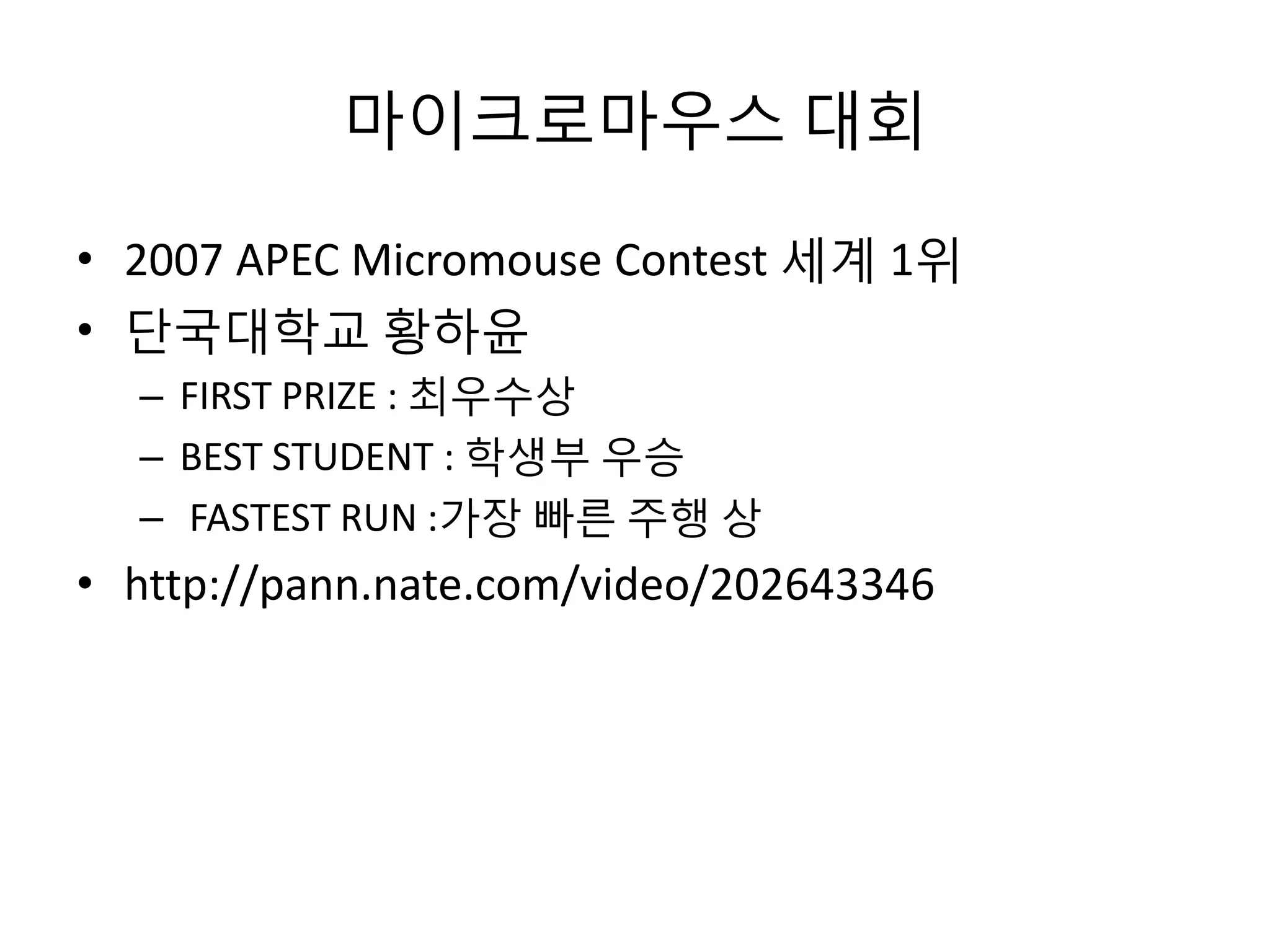 마이크로마우스 대회
• 2007 APEC Micromouse Contest 세계 1위
• 단국대학교 황하윤
– FIRST PRIZE : 최우수상
– BEST STUDENT : 학생부 우승
– FASTEST RUN :가장 빠른 주행 상

• http://pann.nate.com/video/202643346

 