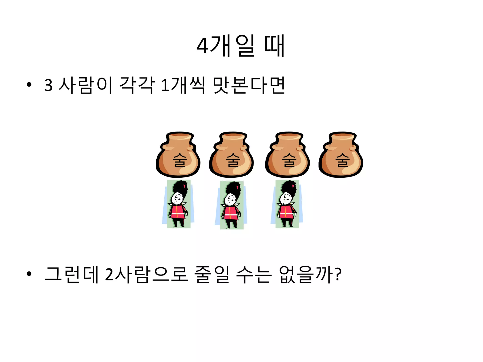 4개일 때
• 3 사람이 각각 1개씩 맛본다면

술

술

술

술

• 그런데 2사람으로 줄일 수는 없을까?

 
