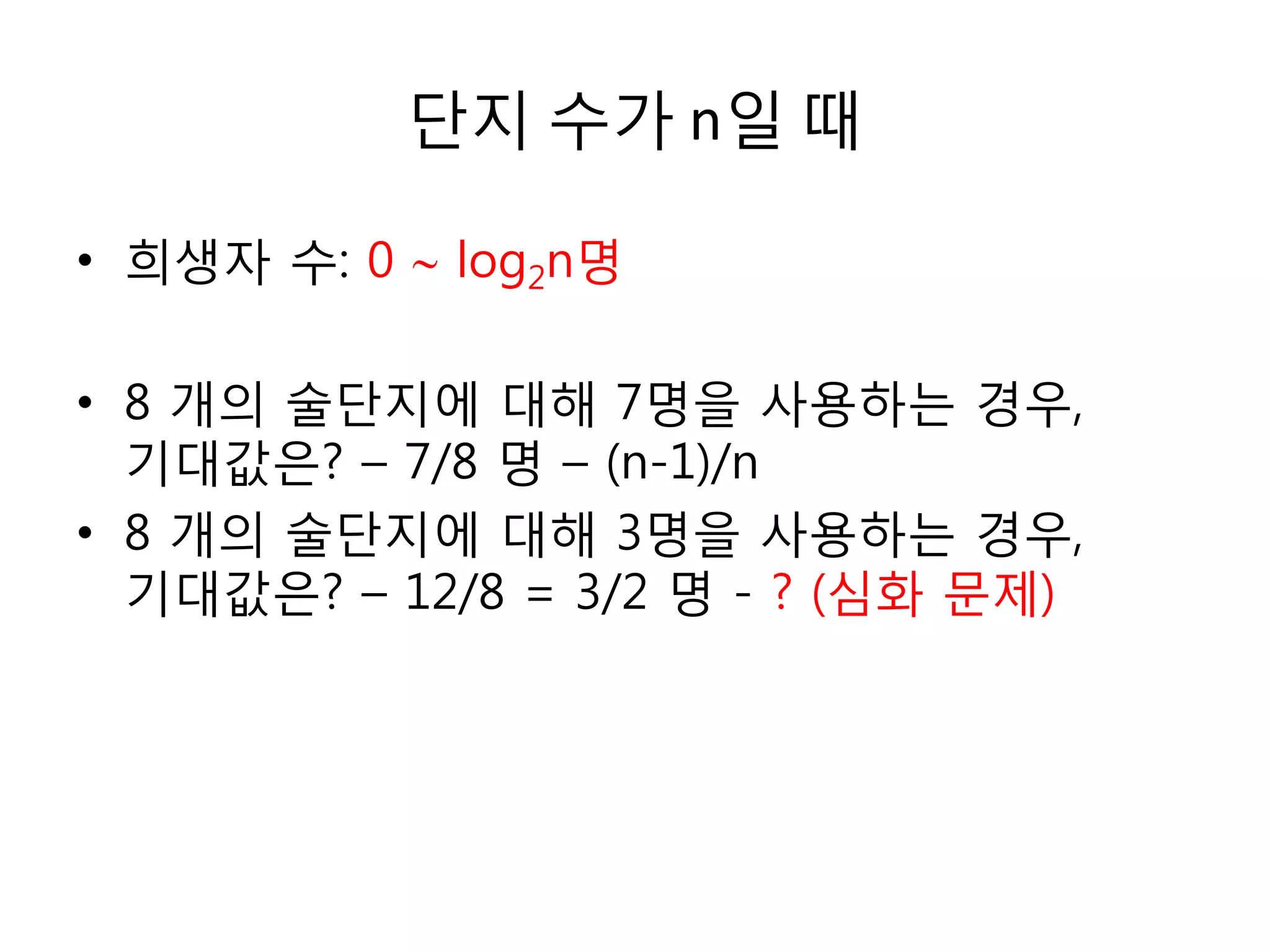 단지 수가 n일 때
• 희생자 수: 0  log2n명
• 8 개의 술단지에 대해 7명을 사용하는 경우,
기대값은? – 7/8 명 – (n-1)/n
• 8 개의 술단지에 대해 3명을 사용하는 경우,
기대값은? – 12/8 = 3/2 명 - ? (심화 문제)

 
