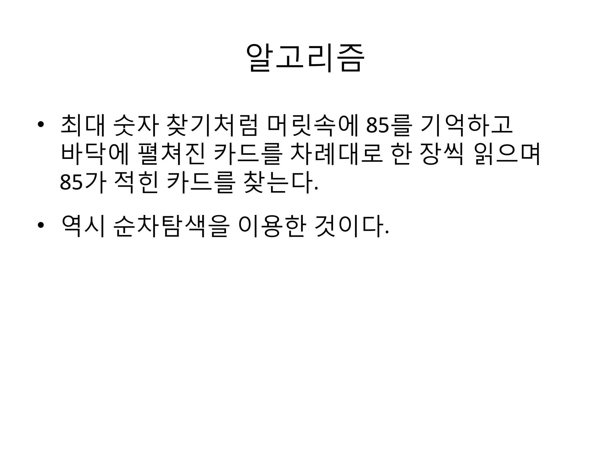알고리즘
• 최대 숫자 찾기처럼 머릿속에 85를 기억하고
바닥에 펼쳐진 카드를 차례대로 한 장씩 읽으며
85가 적힌 카드를 찾는다.
• 역시 순차탐색을 이용한 것이다.

 
