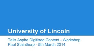 University of Lincoln
Talis Aspire Digitised Content - Workshop
Paul Stainthorp - 5th March 2014

 