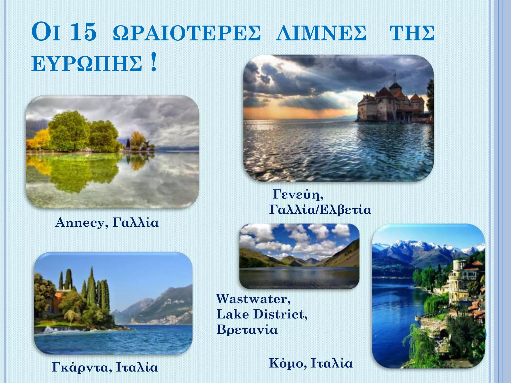 ΟΙ 15 ΩΡΑΙΟΤΕΡΕΣ ΛΙΜΝΕΣ ΤΗΣ
ΕΥΡΩΠΗΣ !

Annecy, Γαλλία

Γενεύη,
Γαλλία/Ελβετία

Wastwater,
Lake District,
Βρετανία
Γκάρντα, Ιταλία

Κόμο, Ιταλία

 
