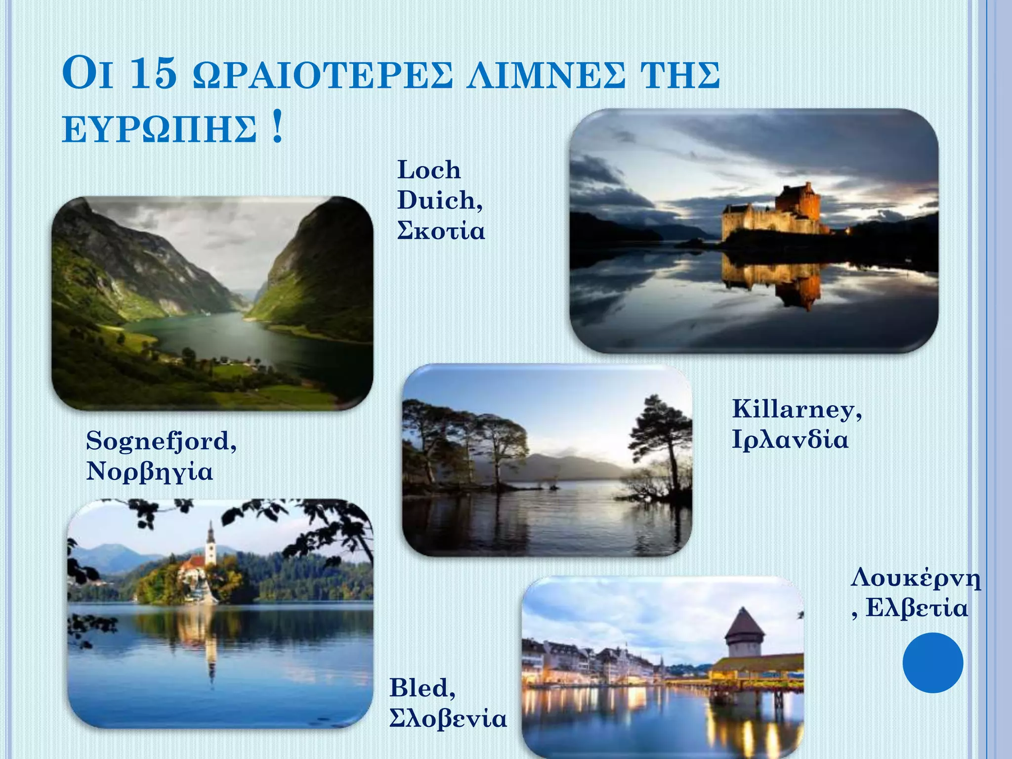 ΟΙ 15 ΩΡΑΙΟΤΕΡΕΣ ΛΙΜΝΕΣ ΤΗΣ
ΕΥΡΩΠΗΣ !
Loch
Duich,
Σκοτία

Killarney,
Ιρλανδία

Sognefjord,
Νορβηγία

Λουκέρνη
, Ελβετία
Bled,
Σλοβενία

 