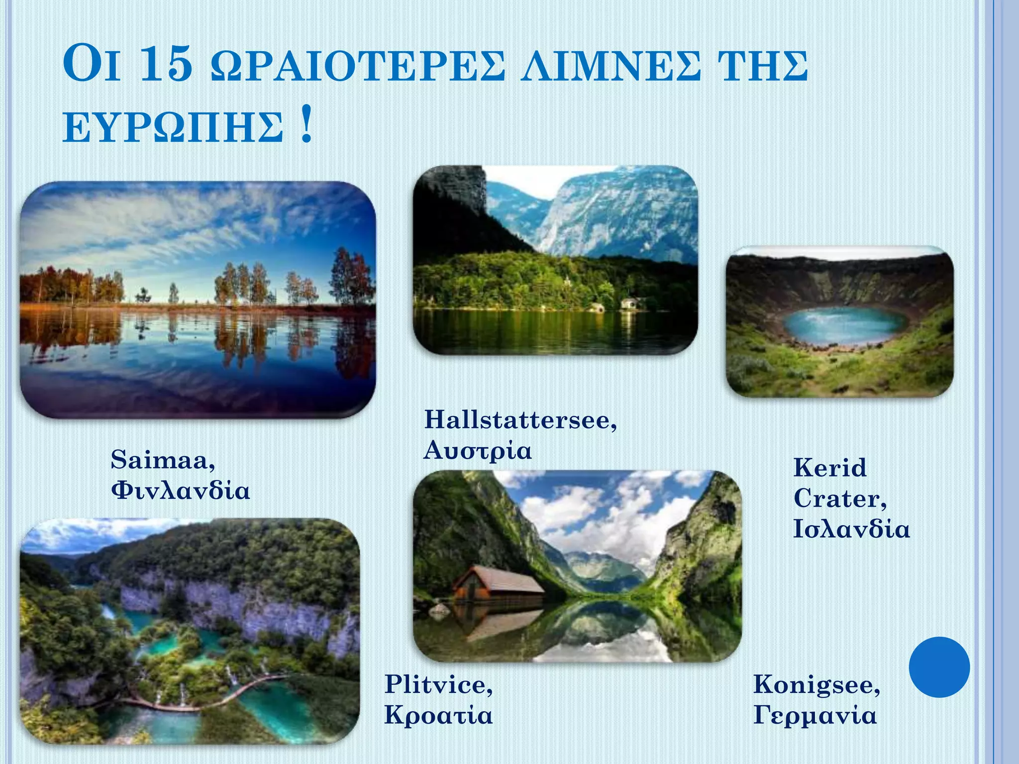 ΟΙ 15 ΩΡΑΙΟΤΕΡΕΣ ΛΙΜΝΕΣ ΤΗΣ
ΕΥΡΩΠΗΣ !

Saimaa,
Φινλανδία

Hallstattersee,
Αυστρία

Plitvice,
Κροατία

Kerid
Crater,
Ισλανδία

Konigsee,
Γερμανία

 