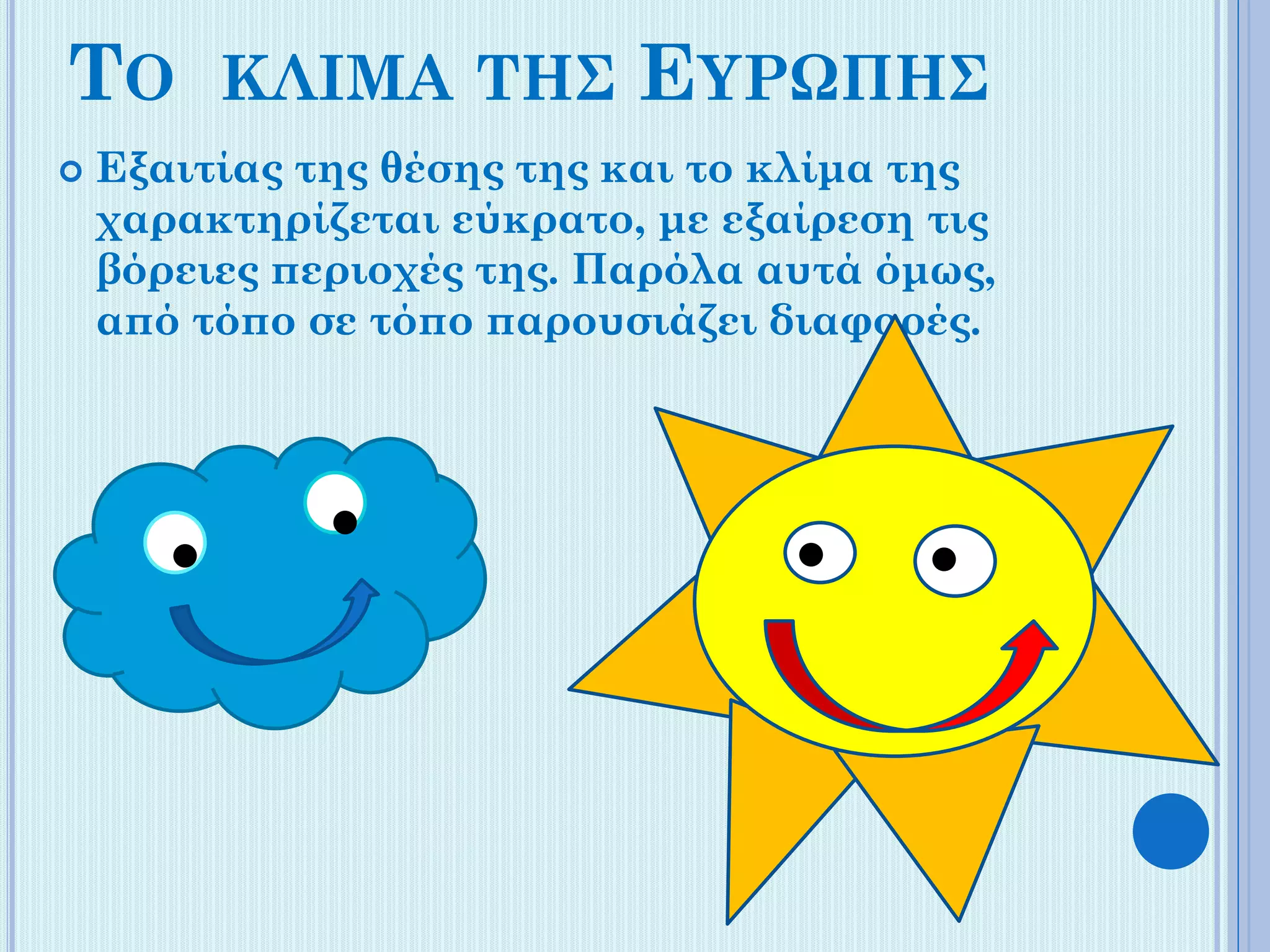 ΤΟ


ΚΛΙΜΑ ΤΗΣ

ΕΥΡΩΠΗΣ

Εξαιτίας της θέσης της και το κλίμα της
χαρακτηρίζεται εύκρατο, με εξαίρεση τις
βόρειες περιοχές της. Παρόλα αυτά όμως,
από τόπο σε τόπο παρουσιάζει διαφορές.

 