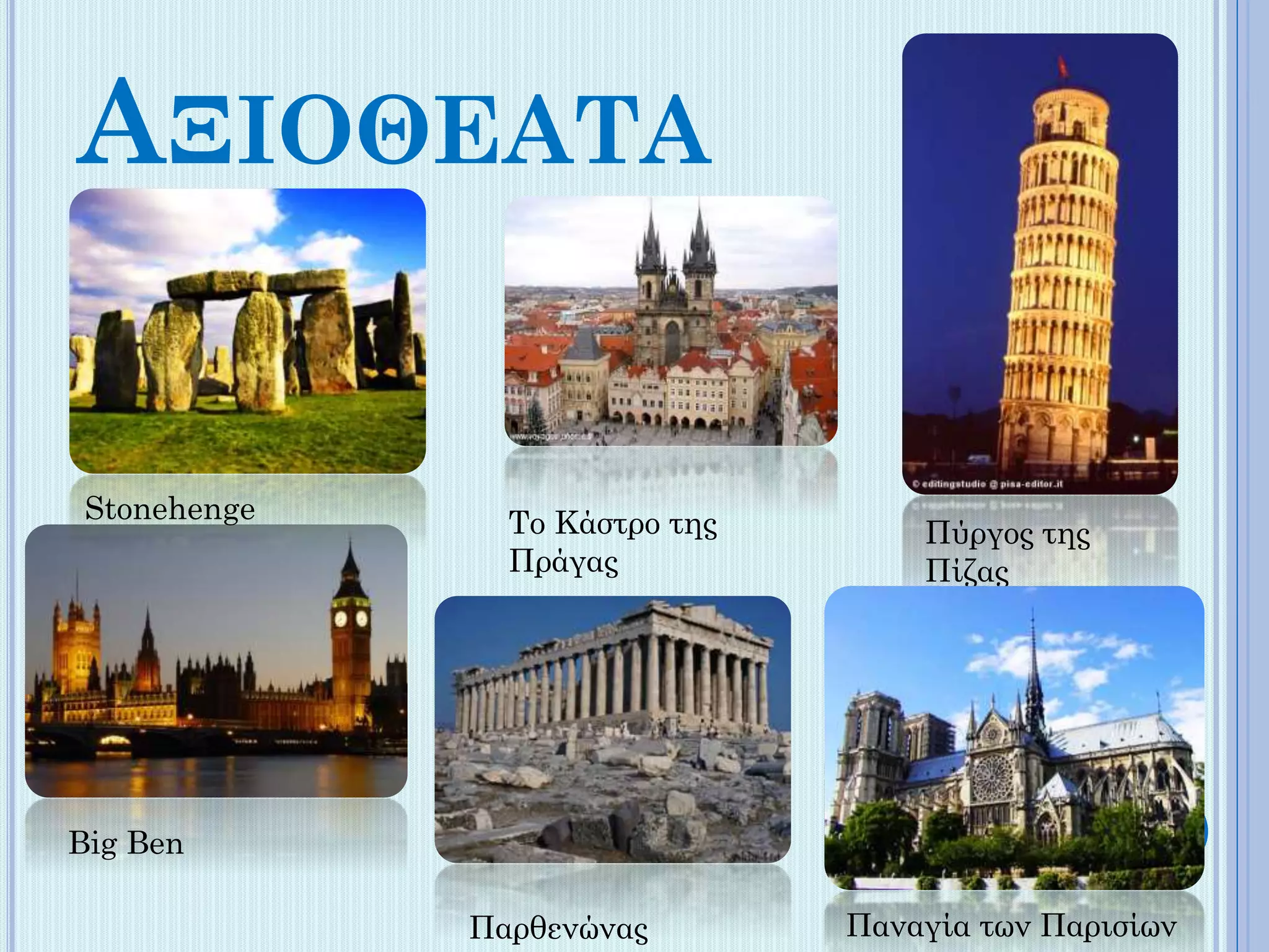ΑΞΙΟΘΕΑΤΑ

Stonehenge

Το Κάστρο της
Πράγας

Πύργος της
Πίζας

Big Ben
Παρθενώνας

Παναγία των Παρισίων

 